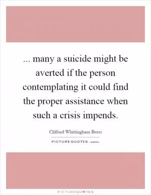 ... many a suicide might be averted if the person contemplating it could find the proper assistance when such a crisis impends Picture Quote #1