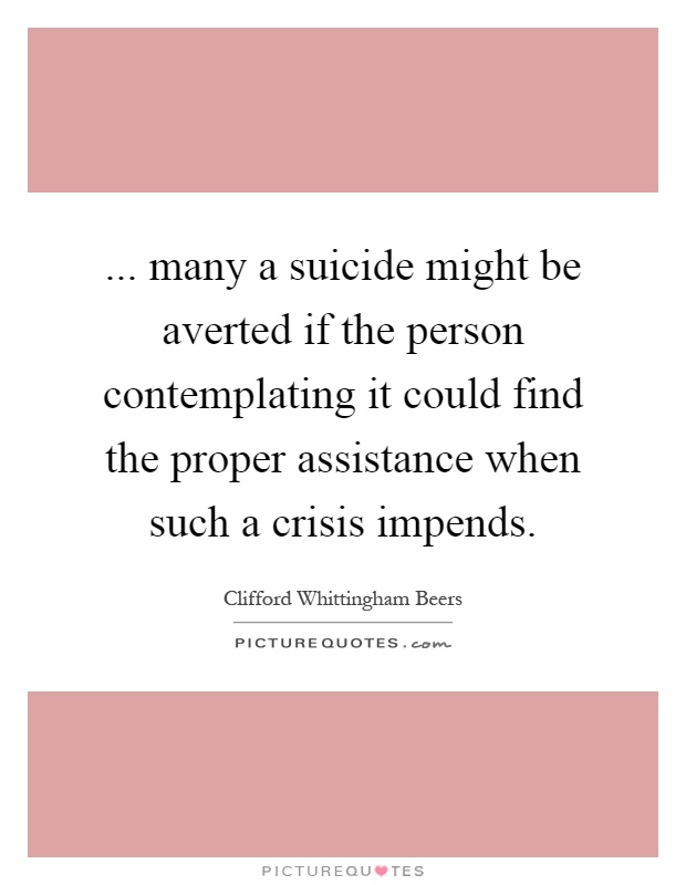 ... many a suicide might be averted if the person contemplating it could find the proper assistance when such a crisis impends Picture Quote #1
