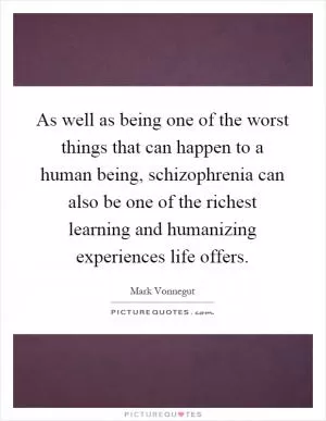 As well as being one of the worst things that can happen to a human being, schizophrenia can also be one of the richest learning and humanizing experiences life offers Picture Quote #1