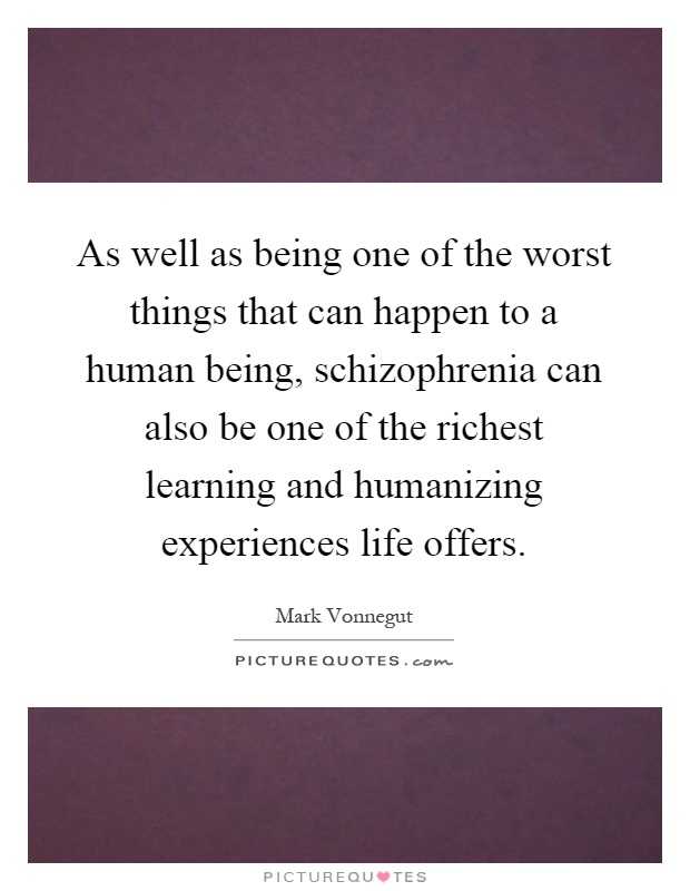As well as being one of the worst things that can happen to a human being, schizophrenia can also be one of the richest learning and humanizing experiences life offers Picture Quote #1