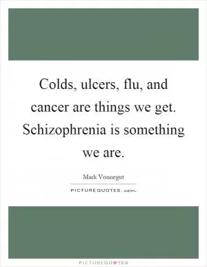 Colds, ulcers, flu, and cancer are things we get. Schizophrenia is something we are Picture Quote #1