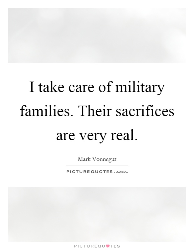 I take care of military families. Their sacrifices are very real Picture Quote #1
