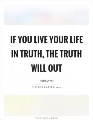 If you live your life in truth, the truth will out Picture Quote #1