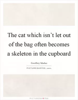 The cat which isn’t let out of the bag often becomes a skeleton in the cupboard Picture Quote #1
