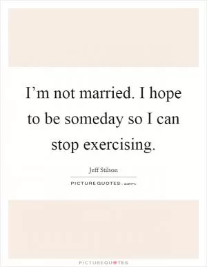 I’m not married. I hope to be someday so I can stop exercising Picture Quote #1