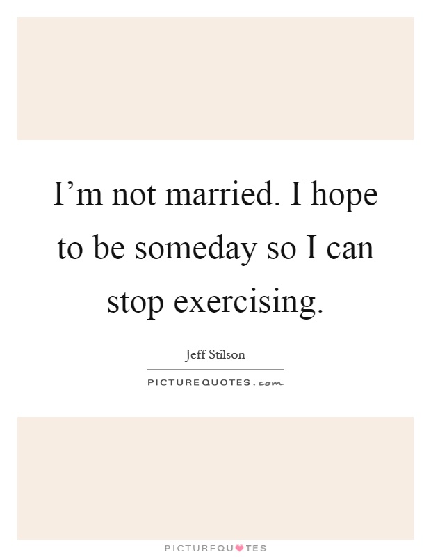 I'm not married. I hope to be someday so I can stop exercising Picture Quote #1