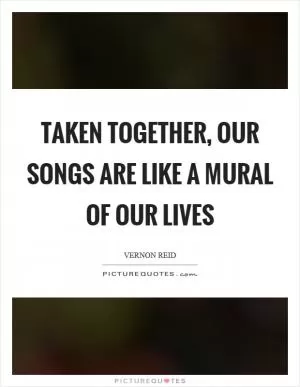 Taken together, our songs are like a mural of our lives Picture Quote #1
