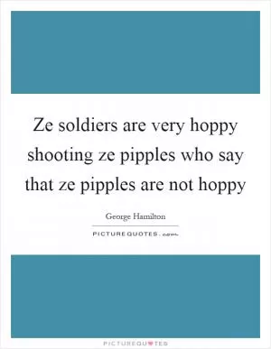 Ze soldiers are very hoppy shooting ze pipples who say that ze pipples are not hoppy Picture Quote #1