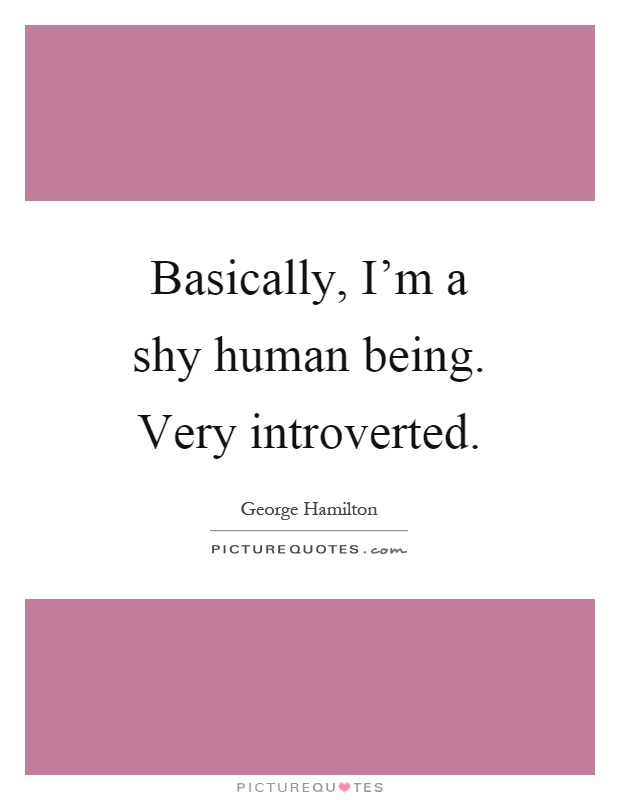 Basically, I'm a shy human being. Very introverted Picture Quote #1