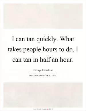 I can tan quickly. What takes people hours to do, I can tan in half an hour Picture Quote #1