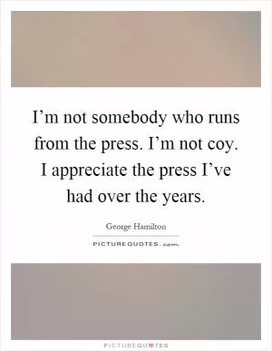 I’m not somebody who runs from the press. I’m not coy. I appreciate the press I’ve had over the years Picture Quote #1