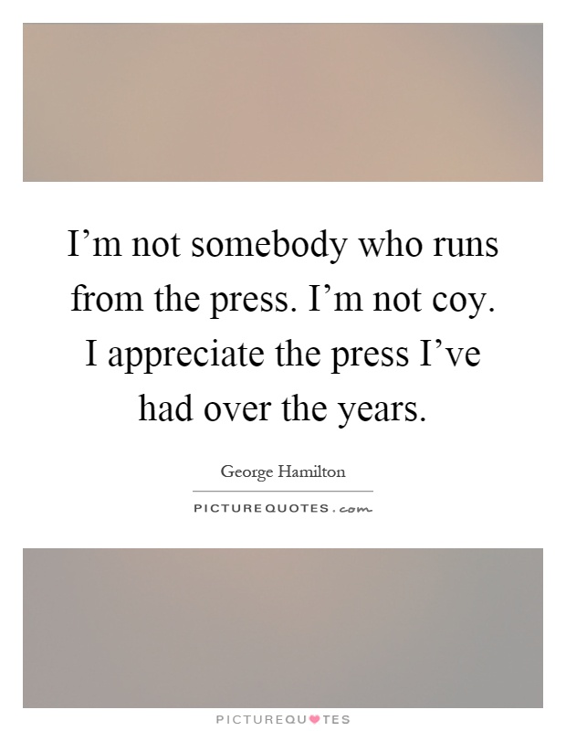 I'm not somebody who runs from the press. I'm not coy. I appreciate the press I've had over the years Picture Quote #1