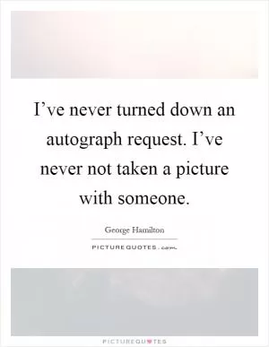 I’ve never turned down an autograph request. I’ve never not taken a picture with someone Picture Quote #1