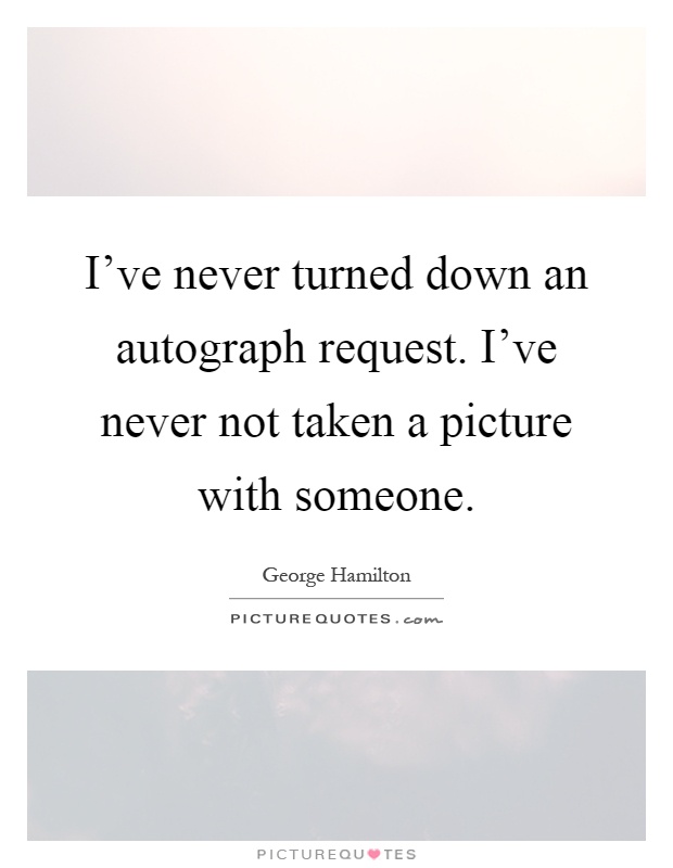 I've never turned down an autograph request. I've never not taken a picture with someone Picture Quote #1