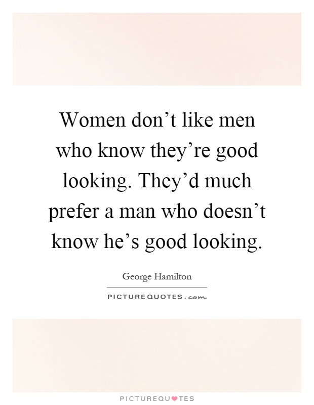 Women don't like men who know they're good looking. They'd much prefer a man who doesn't know he's good looking Picture Quote #1