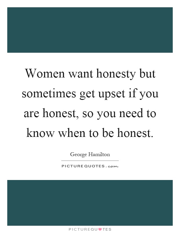 Women want honesty but sometimes get upset if you are honest, so you need to know when to be honest Picture Quote #1