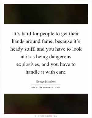 It’s hard for people to get their hands around fame, because it’s heady stuff, and you have to look at it as being dangerous explosives, and you have to handle it with care Picture Quote #1