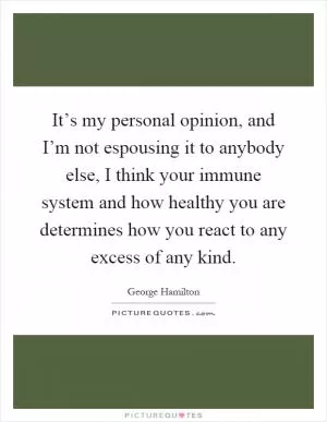 It’s my personal opinion, and I’m not espousing it to anybody else, I think your immune system and how healthy you are determines how you react to any excess of any kind Picture Quote #1