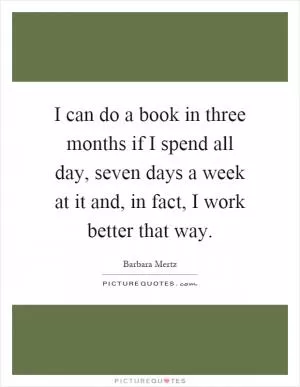 I can do a book in three months if I spend all day, seven days a week at it and, in fact, I work better that way Picture Quote #1