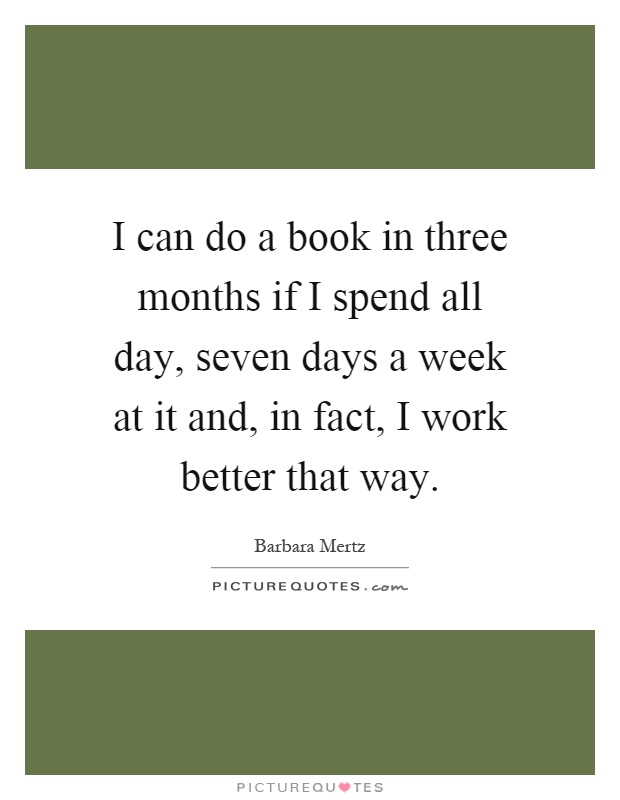 I can do a book in three months if I spend all day, seven days a week at it and, in fact, I work better that way Picture Quote #1
