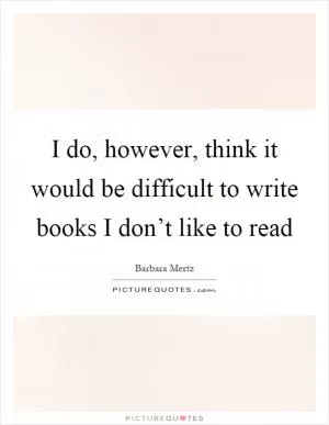 I do, however, think it would be difficult to write books I don’t like to read Picture Quote #1