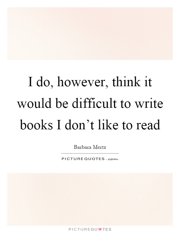 I do, however, think it would be difficult to write books I don't like to read Picture Quote #1