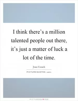 I think there’s a million talented people out there, it’s just a matter of luck a lot of the time Picture Quote #1