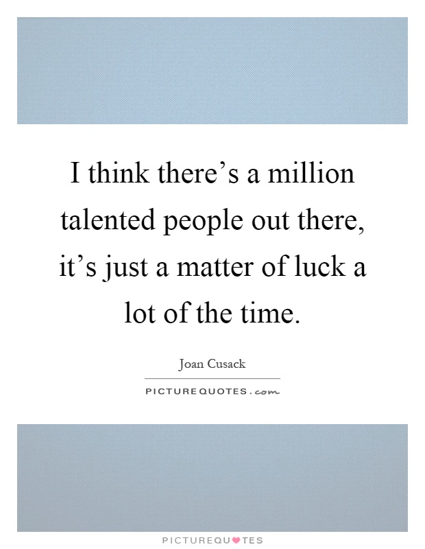 I think there's a million talented people out there, it's just a matter of luck a lot of the time Picture Quote #1