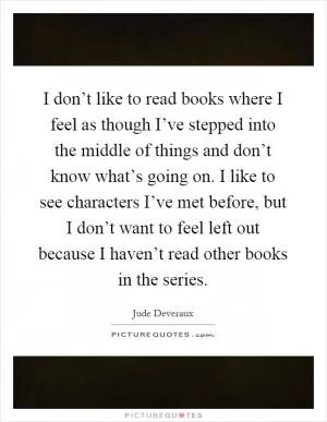 I don’t like to read books where I feel as though I’ve stepped into the middle of things and don’t know what’s going on. I like to see characters I’ve met before, but I don’t want to feel left out because I haven’t read other books in the series Picture Quote #1