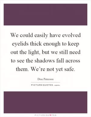 We could easily have evolved eyelids thick enough to keep out the light, but we still need to see the shadows fall across them. We’re not yet safe Picture Quote #1