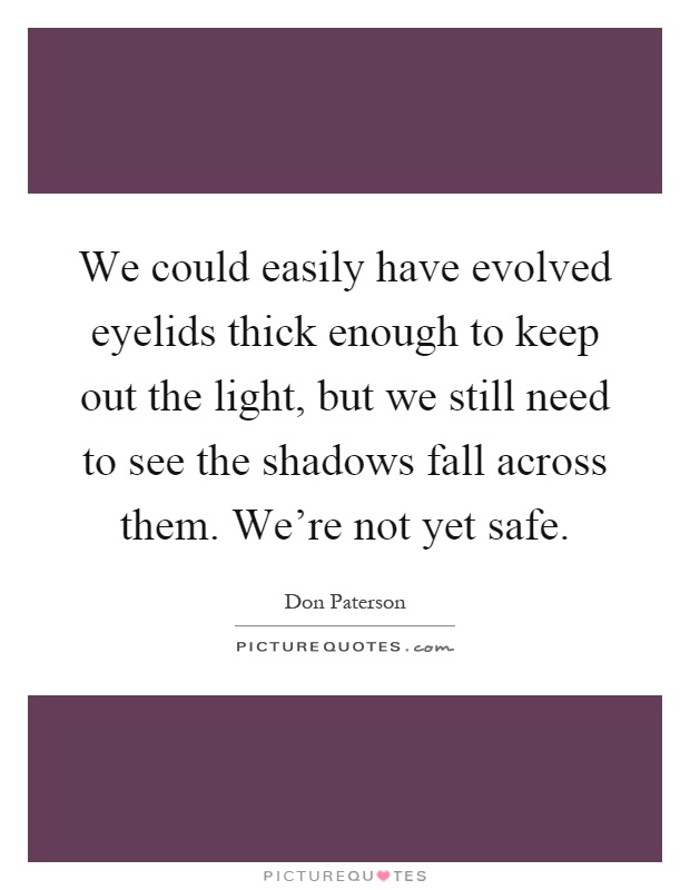 We could easily have evolved eyelids thick enough to keep out the light, but we still need to see the shadows fall across them. We're not yet safe Picture Quote #1