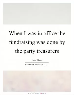 When I was in office the fundraising was done by the party treasurers Picture Quote #1