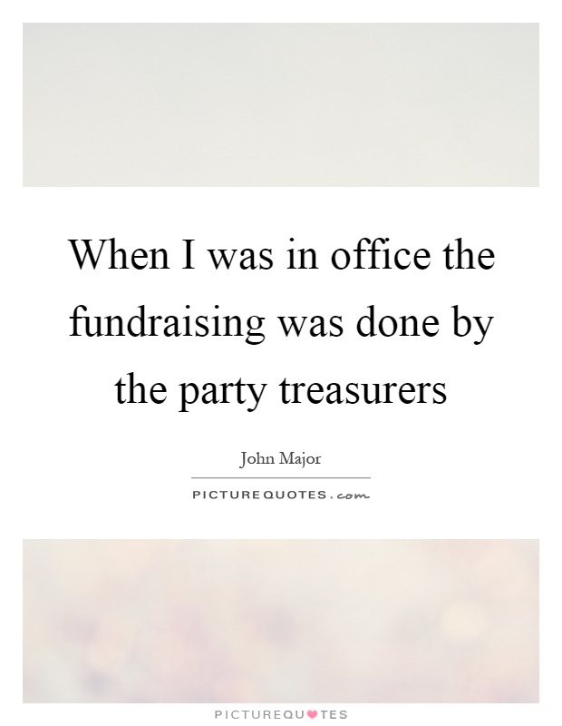 When I was in office the fundraising was done by the party treasurers Picture Quote #1