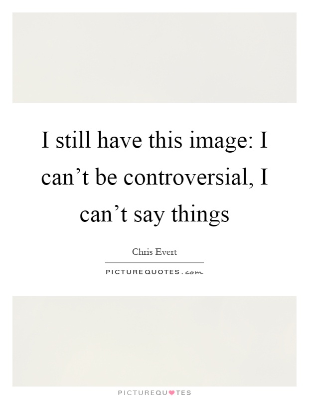 I still have this image: I can't be controversial, I can't say things Picture Quote #1