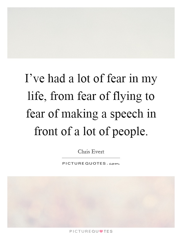 I've had a lot of fear in my life, from fear of flying to fear of making a speech in front of a lot of people Picture Quote #1