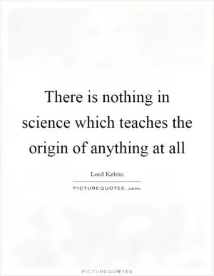 There is nothing in science which teaches the origin of anything at all Picture Quote #1