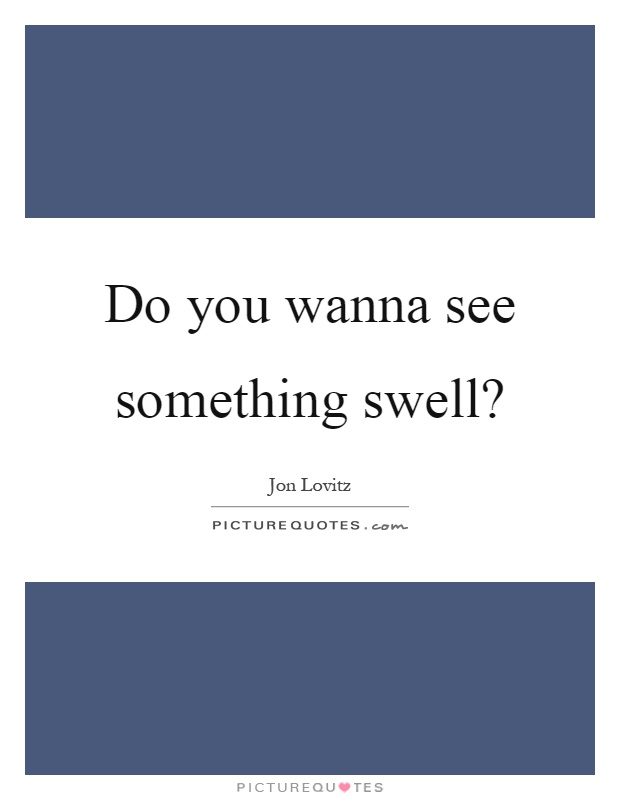 Do you wanna see something swell? Picture Quote #1