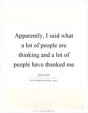 Apparently, I said what a lot of people are thinking and a lot of people have thanked me Picture Quote #1