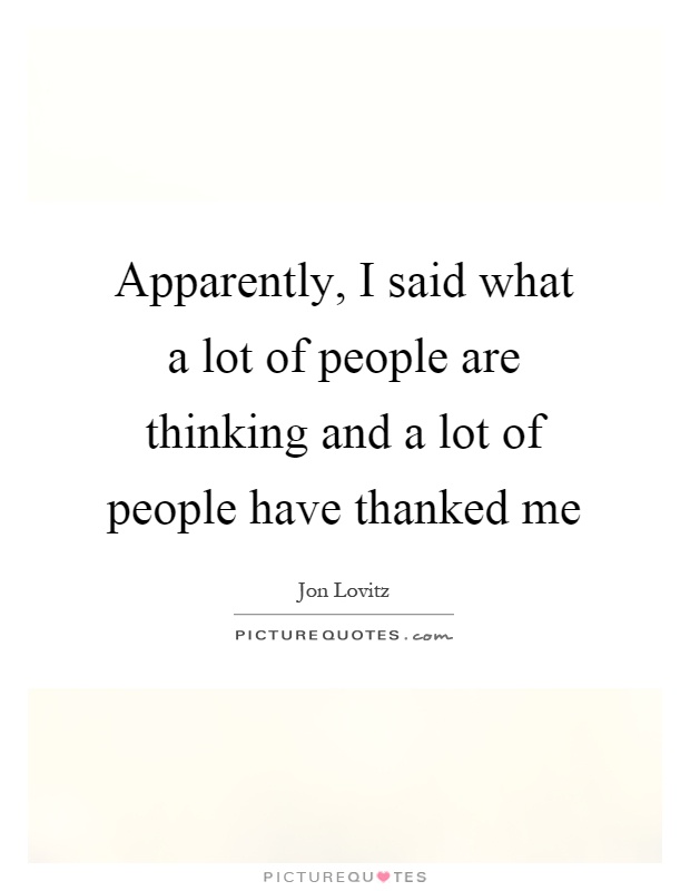 Apparently, I said what a lot of people are thinking and a lot of people have thanked me Picture Quote #1