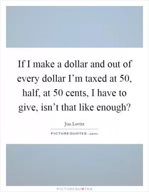 If I make a dollar and out of every dollar I’m taxed at 50, half, at 50 cents, I have to give, isn’t that like enough? Picture Quote #1