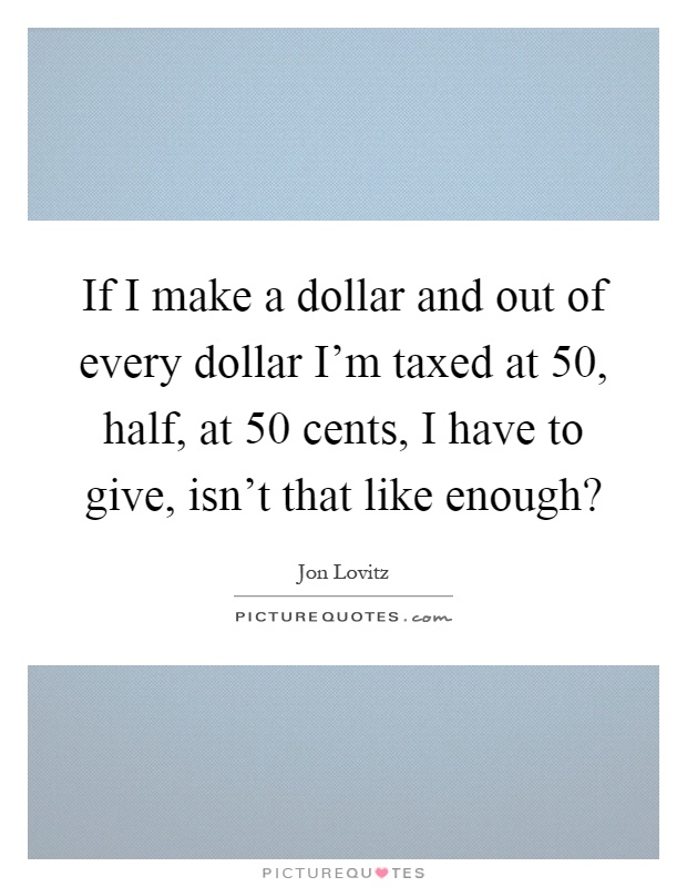 If I make a dollar and out of every dollar I'm taxed at 50, half, at 50 cents, I have to give, isn't that like enough? Picture Quote #1