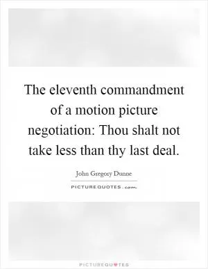 The eleventh commandment of a motion picture negotiation: Thou shalt not take less than thy last deal Picture Quote #1