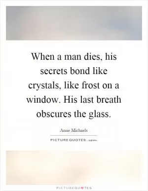 When a man dies, his secrets bond like crystals, like frost on a window. His last breath obscures the glass Picture Quote #1
