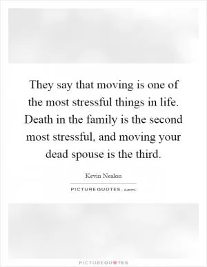They say that moving is one of the most stressful things in life. Death in the family is the second most stressful, and moving your dead spouse is the third Picture Quote #1