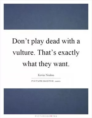 Don’t play dead with a vulture. That’s exactly what they want Picture Quote #1
