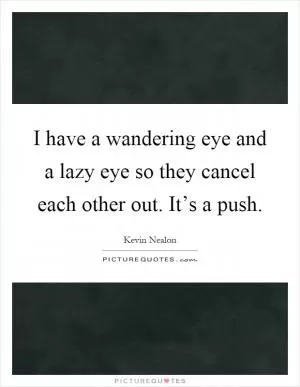 I have a wandering eye and a lazy eye so they cancel each other out. It’s a push Picture Quote #1