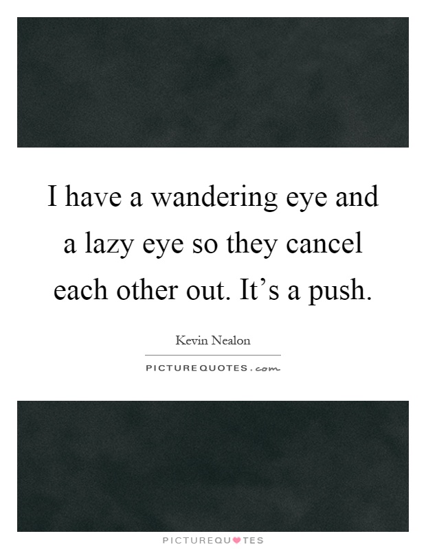 I have a wandering eye and a lazy eye so they cancel each other out. It's a push Picture Quote #1