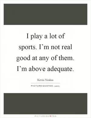 I play a lot of sports. I’m not real good at any of them. I’m above adequate Picture Quote #1