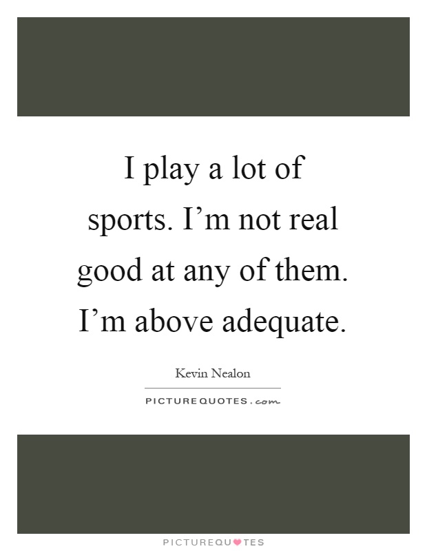 I play a lot of sports. I'm not real good at any of them. I'm above adequate Picture Quote #1