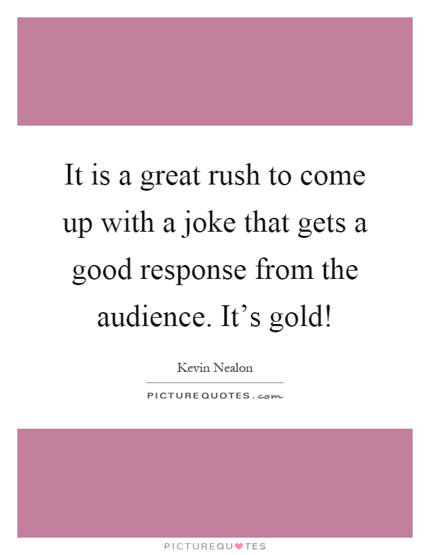 It is a great rush to come up with a joke that gets a good response from the audience. It's gold! Picture Quote #1